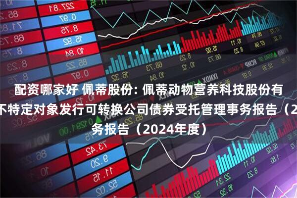 配资哪家好 佩蒂股份: 佩蒂动物营养科技股份有限公司向不特定对象发行可转换公司债券受托管理事务报告（2024年度）