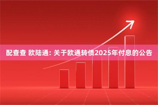 配查查 欧陆通: 关于欧通转债2025年付息的公告