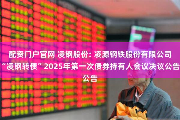 配资门户官网 凌钢股份: 凌源钢铁股份有限公司“凌钢转债”2025年第一次债券持有人会议决议公告