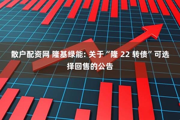 散户配资网 隆基绿能: 关于“隆 22 转债”可选择回售的公告