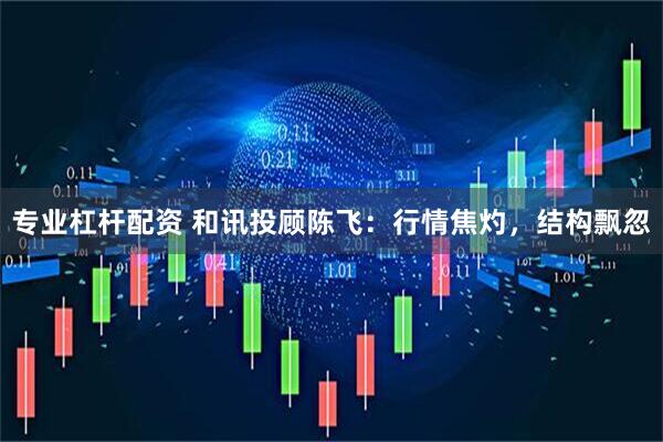 专业杠杆配资 和讯投顾陈飞：行情焦灼，结构飘忽