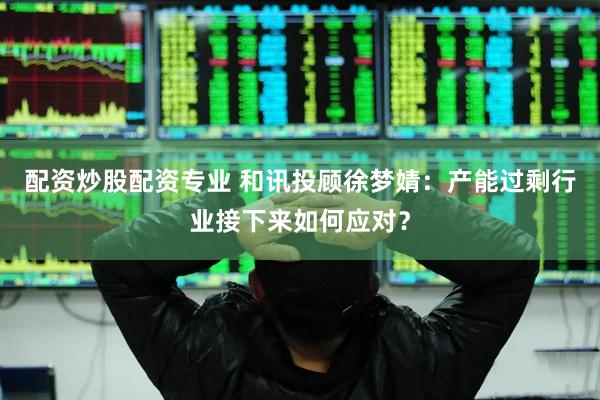 配资炒股配资专业 和讯投顾徐梦婧：产能过剩行业接下来如何应对？