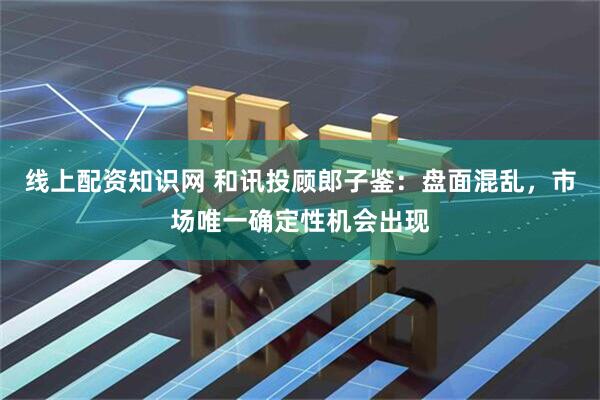 线上配资知识网 和讯投顾郎子鉴：盘面混乱，市场唯一确定性机会出现
