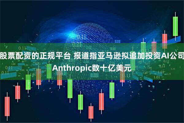 股票配资的正规平台 报道指亚马逊拟追加投资AI公司Anthropic数十亿美元
