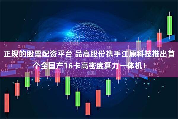 正规的股票配资平台 品高股份携手江原科技推出首个全国产16卡高密度算力一体机！