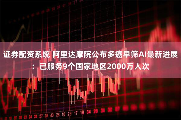 证券配资系统 阿里达摩院公布多癌早筛AI最新进展：已服务9个国家地区2000万人次