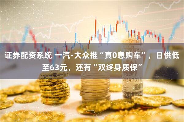 证券配资系统 一汽-大众推“真0息购车”，日供低至63元，还有“双终身质保”