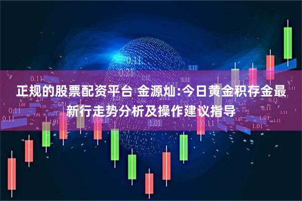 正规的股票配资平台 金源灿:今日黄金积存金最新行走势分析及操作建议指导