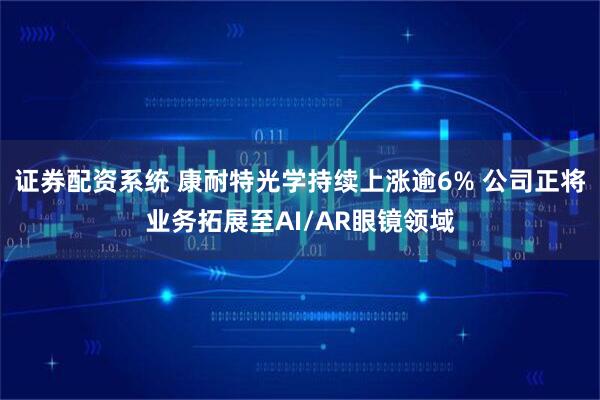 证券配资系统 康耐特光学持续上涨逾6% 公司正将业务拓展至AI/AR眼镜领域