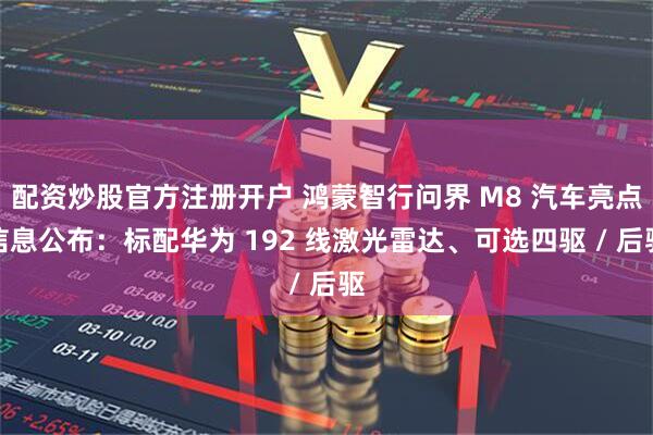 配资炒股官方注册开户 鸿蒙智行问界 M8 汽车亮点信息公布：标配华为 192 线激光雷达、可选四驱 / 后驱
