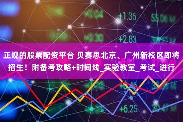 正规的股票配资平台 贝赛思北京、广州新校区即将招生！附备考攻略+时间线_实验教室_考试_进行