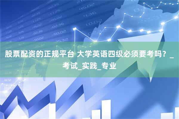 股票配资的正规平台 大学英语四级必须要考吗？_考试_实践_专业
