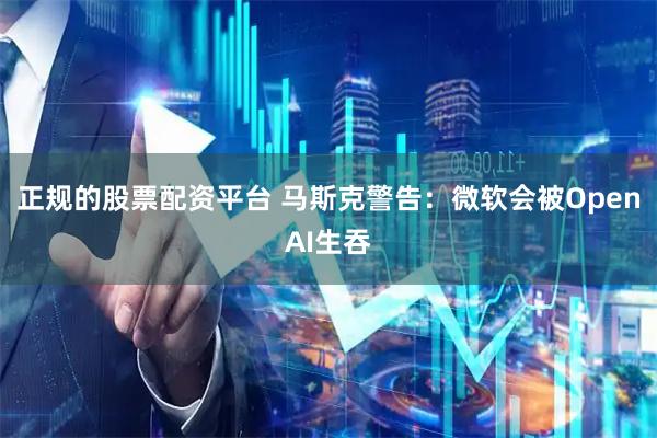 正规的股票配资平台 马斯克警告：微软会被OpenAI生吞