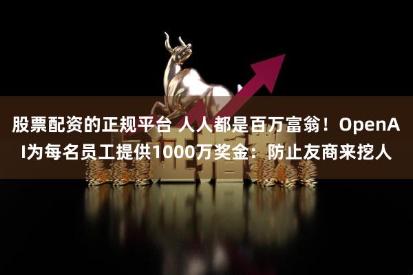 股票配资的正规平台 人人都是百万富翁！OpenAI为每名员工提供1000万奖金：防止友商来挖人