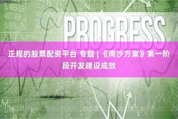 正规的股票配资平台 专题 | 《南沙方案》第一阶段开发建设成效
