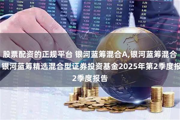 股票配资的正规平台 银河蓝筹混合A,银河蓝筹混合C: 银河蓝筹精选混合型证券投资基金2025年第2季度报告