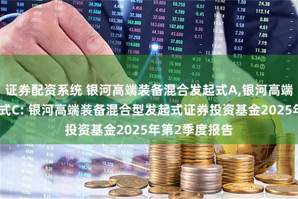 证券配资系统 银河高端装备混合发起式A,银河高端装备混合发起式C: 银河高端装备混合型发起式证券投资基金2025年第2季度报告