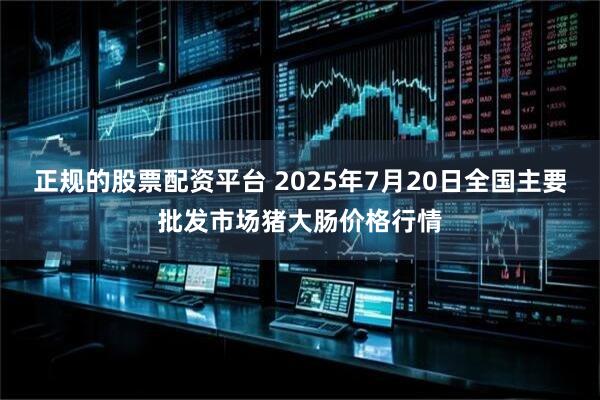 正规的股票配资平台 2025年7月20日全国主要批发市场猪大肠价格行情