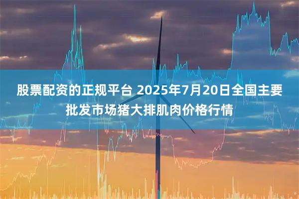 股票配资的正规平台 2025年7月20日全国主要批发市场猪大排肌肉价格行情