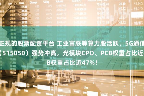 正规的股票配资平台 工业富联等算力股活跃，5G通信ETF（515050）强势冲高，光模块CPO、PCB权重占比近47%！