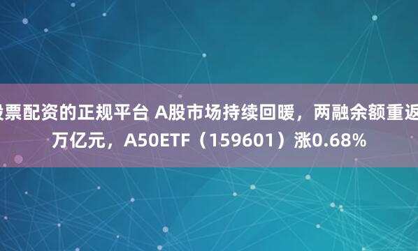股票配资的正规平台 A股市场持续回暖，两融余额重返2万亿元，A50ETF（159601）涨0.68%