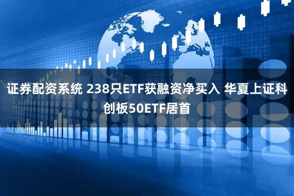 证券配资系统 238只ETF获融资净买入 华夏上证科创板50ETF居首