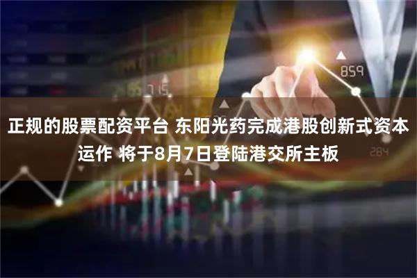 正规的股票配资平台 东阳光药完成港股创新式资本运作 将于8月7日登陆港交所主板