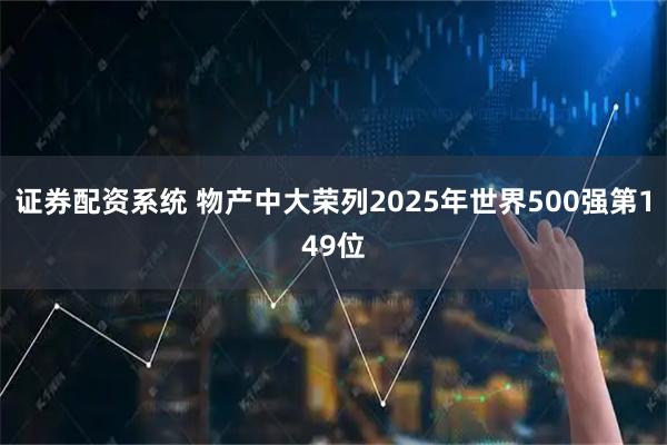 证券配资系统 物产中大荣列2025年世界500强第149位