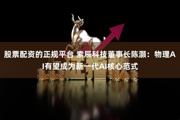 股票配资的正规平台 索辰科技董事长陈灏：物理AI有望成为新一代AI核心范式