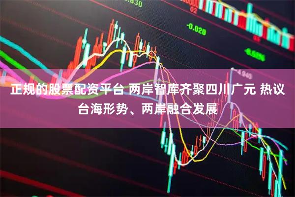 正规的股票配资平台 两岸智库齐聚四川广元 热议台海形势、两岸融合发展