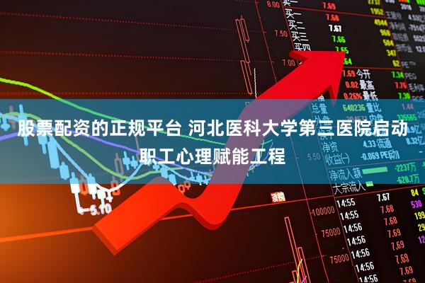股票配资的正规平台 河北医科大学第三医院启动职工心理赋能工程