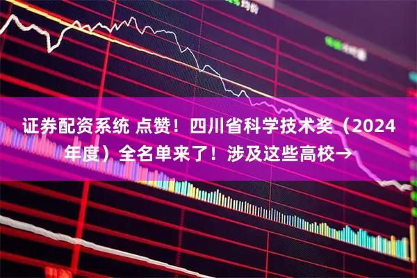 证券配资系统 点赞！四川省科学技术奖（2024年度）全名单来了！涉及这些高校→