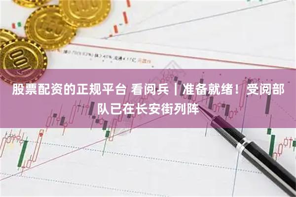 股票配资的正规平台 看阅兵｜准备就绪！受阅部队已在长安街列阵