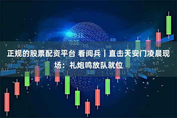 正规的股票配资平台 看阅兵｜直击天安门凌晨现场：礼炮鸣放队就位