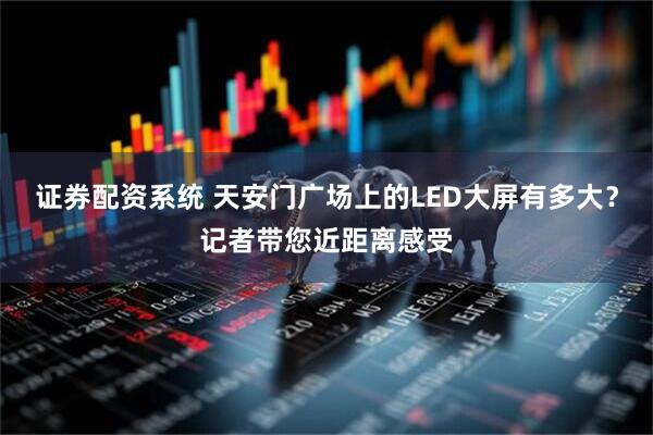 证券配资系统 天安门广场上的LED大屏有多大？记者带您近距离感受