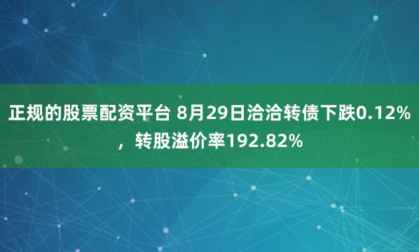 正规的股票配资平台 8月29日洽洽转债下跌0.12%，转股溢价率192.82%
