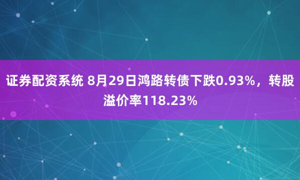 证券配资系统 8月29日鸿路转债下跌0.93%，转股溢价率118.23%