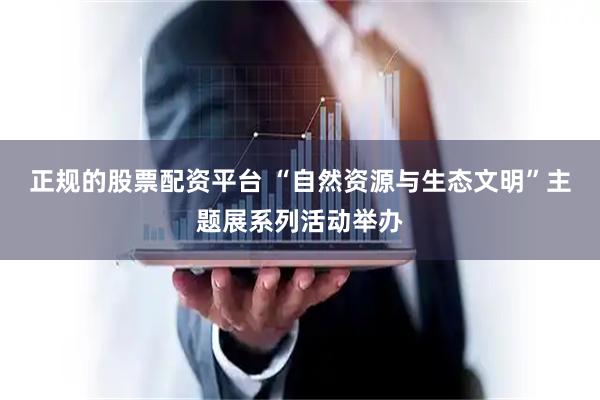 正规的股票配资平台 “自然资源与生态文明”主题展系列活动举办
