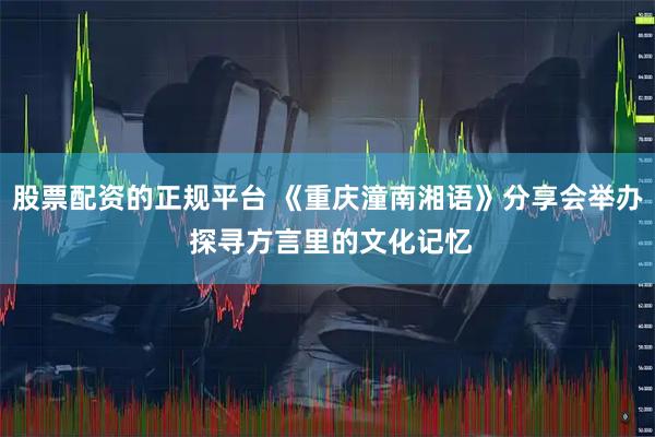 股票配资的正规平台 《重庆潼南湘语》分享会举办 探寻方言里的文化记忆