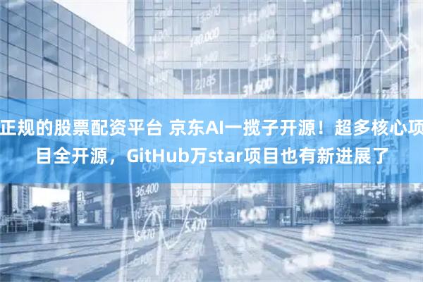 正规的股票配资平台 京东AI一揽子开源！超多核心项目全开源，GitHub万star项目也有新进展了