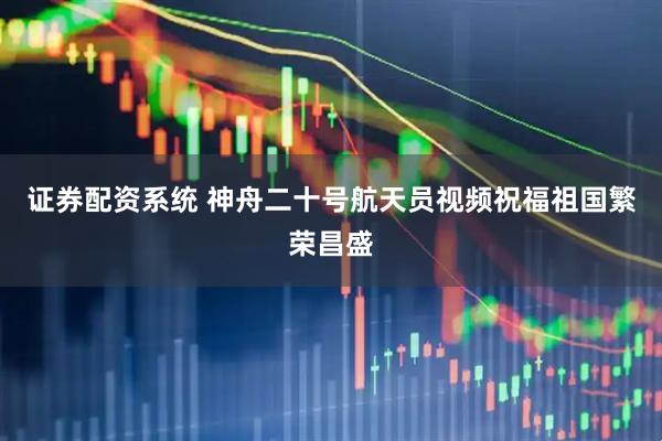 证券配资系统 神舟二十号航天员视频祝福祖国繁荣昌盛