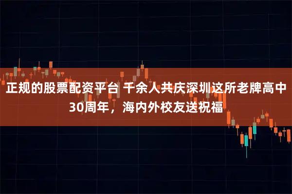 正规的股票配资平台 千余人共庆深圳这所老牌高中30周年，海内外校友送祝福