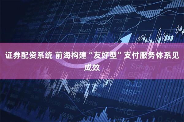 证券配资系统 前海构建“友好型”支付服务体系见成效