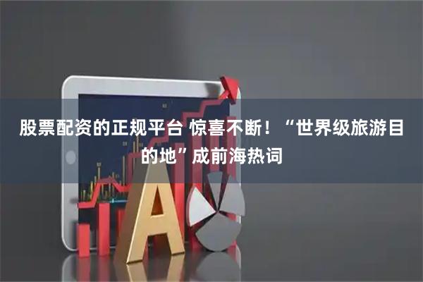 股票配资的正规平台 惊喜不断！“世界级旅游目的地”成前海热词
