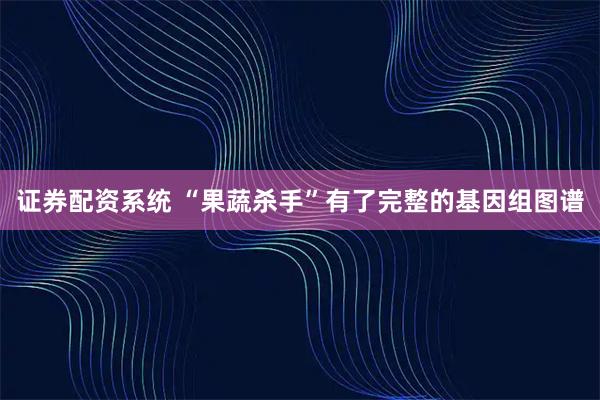 证券配资系统 “果蔬杀手”有了完整的基因组图谱