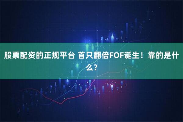股票配资的正规平台 首只翻倍FOF诞生！靠的是什么？