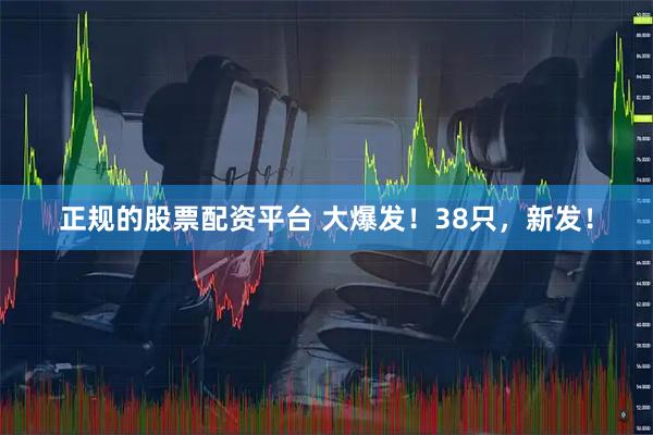 正规的股票配资平台 大爆发！38只，新发！