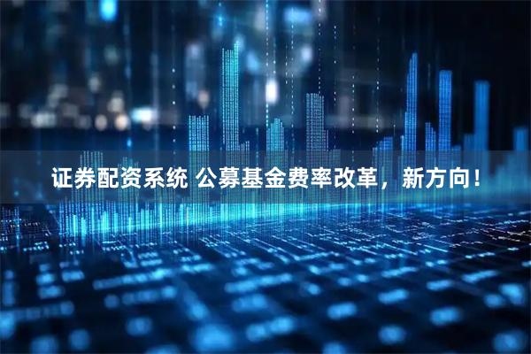 证券配资系统 公募基金费率改革，新方向！
