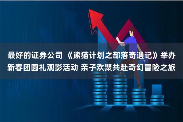 最好的证券公司 《熊猫计划之部落奇遇记》举办新春团圆礼观影活动 亲子欢聚共赴奇幻冒险之旅